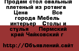 Продам стол овальный плетеный из ротанга › Цена ­ 48 650 - Все города Мебель, интерьер » Столы и стулья   . Пермский край,Чайковский г.